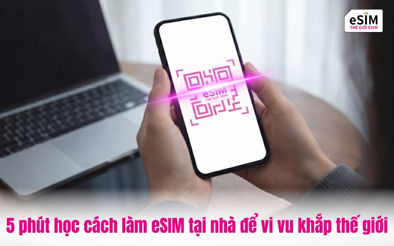 5 phút học cách làm eSIM tại nhà để vi vu khắp thế giới
